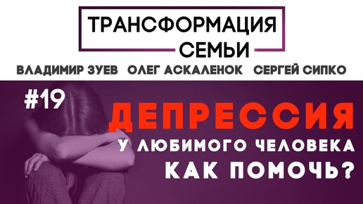 Депрессия. Как помочь близкому? #ТрансформацияCемьи, семейный психолог Зуев, Аскаленок и Сипко