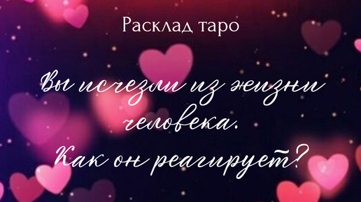 Вы исчезли из жизни человека. Его реакция? Расклад на один вариант