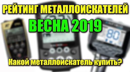 РЕЙТИНГ МЕТАЛЛОИСКАТЕЛЕЙ ВЕСНА 2019 / Какой металлоискатель купить?