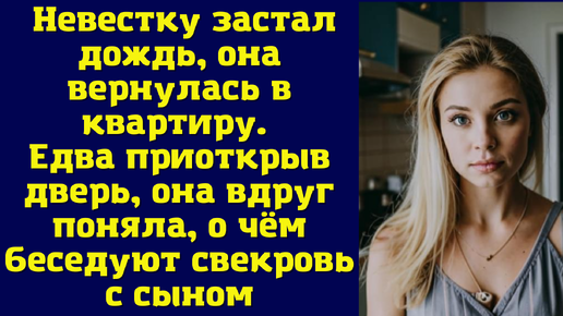 Невестку застал дождь, она вернулась в квартиру. Едва приоткрыв дверь, она вдруг поняла, о чём беседуют свекровь с сыном