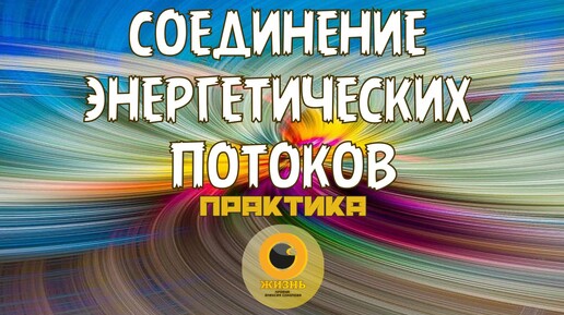 СОЕДИНЕНИЕ ЭНЕРГЕТИЧЕСКИХ ПОТОКОВ ЧЕЛОВЕКА. Практика