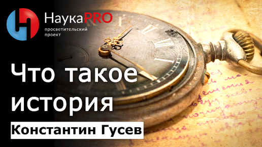 Что такое история? Как она изучается и переписывается? – Константин Гусев | Научпоп