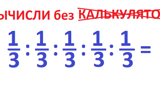 1/3 : 1/3 : 1/3 : 1/3 : 1/3 = ? Вычислите без калькулятора это выражение