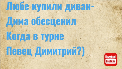 Всё в кучу. Любе купили диван - Дима обесценил. Когда в турне певец Димитрий?)