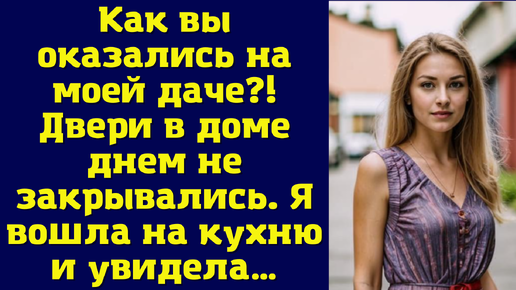 Как вы оказались на моей даче?! Двери в доме днем не закрывались. Я вошла на кухню и увидела…