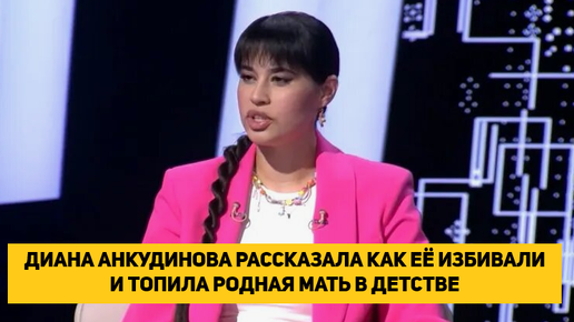 ДИАНА АНКУДИНОВА РАССКАЗАЛА КАК ЕЁ ИЗБИВАЛИ И ТОПИЛА РОДНАЯ МАТЬ В ДЕТСТВЕ