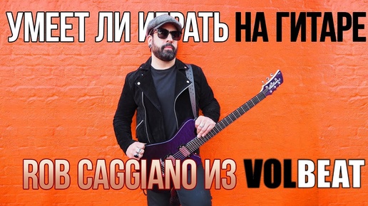 Умеет ли играть на гитаре Rob Caggiano из Volbeat?