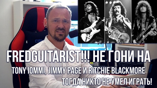 Fredguitarist, не гони на Tony Iommi, Jimmy Page и Ritchie Blackmore, тогда никто не умел играть!