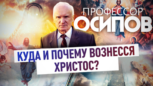 ПРОФЕССОР ОСИПОВ: КУДА И ПОЧЕМУ ВОЗНЕССЯ ХРИСТОС?