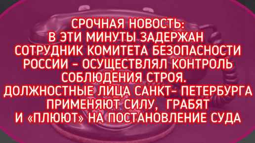 ПОПЫТКА ПОДРЫВА СТРОЯ: ДОЛЖНОСТНЫЕ ЛИЦА САНКТ- ПЕТЕРБУРГА ПРИМЕНЯЮТ СИЛУ, ГРАБЯТ «ПЛЮЮТ» НА СУД РЕШ