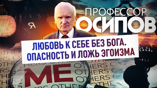 ПРОФЕССОР ОСИПОВ: ЛЮБОВЬ К СЕБЕ БЕЗ БОГА. ОПАСНОСТЬ И ЛОЖЬ ЭГОИЗМА