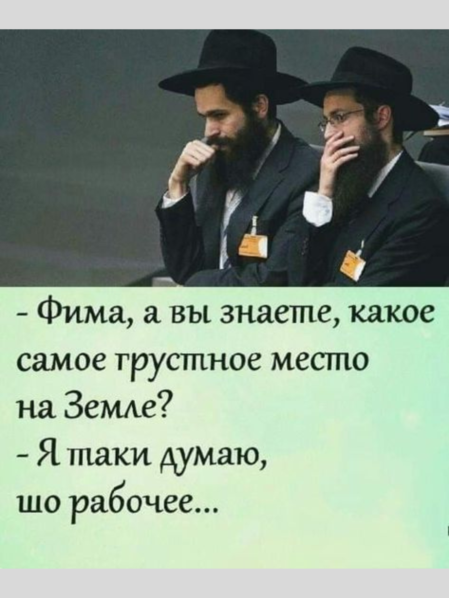 Я таки выполнил. Какое самое грустное место на земле рабочее. Какое самое грустное место на земле. Фима а вы знаете какое самое грустное место на земле. Самое грустное место это рабочее.