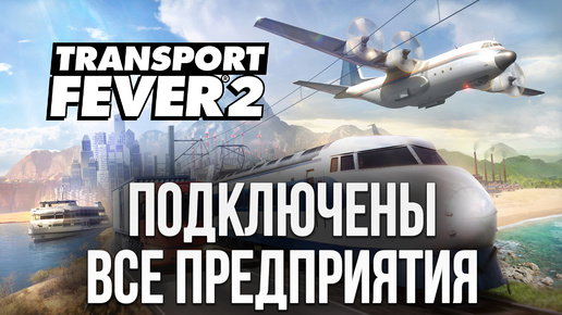 ПОДКЛЮЧЕНЫ ВСЕ ПРЕДПРИЯТИЯ | Финал | Transport Fever 2 | #11