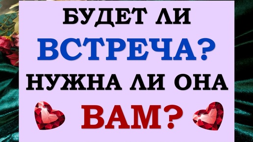 🙌 БУДЕТ ЛИ ВСТРЕЧА? 💕 НУЖНА ЛИ ВАМ ВСТРЕЧА С НИМ? 🙏