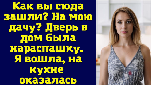 Как вы сюда зашли? На мою дачу? Дверь в дом была нараспашку. Я вошла, на кухне оказалась…