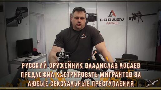 Русский оружейник Владислав Лобаев предложил кастрировать мигрантов за любые сексуальные преступления