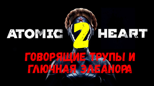 Прохождение Atomic Heart #2. Говорящие трупы и глючная Элеанора.