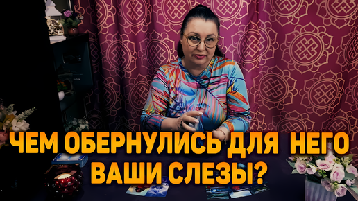 Чем обернулось для него твои слезы? | Таро расклад