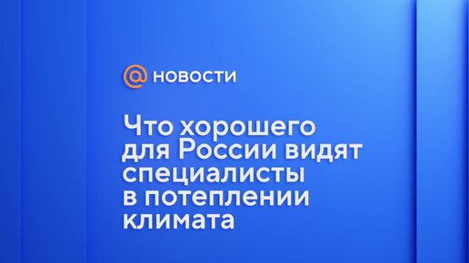 Что хорошего для России видят специалисты в потеплении климата