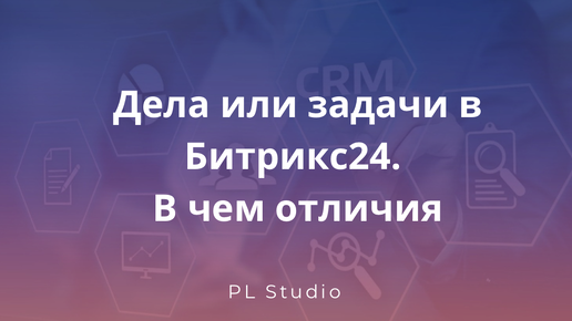 Дела или задачи в Битрикс24. В чем отличия