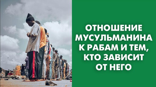 Отношение мусульманина к рабам и тем, кто зависит от него