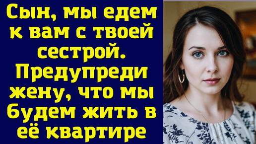 Сын, мы едем к вам с твоей сестрой. Предупреди жену, что мы будем жить в её квартире