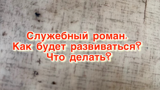 Служебный роман. Как будет развиваться? Что делать?