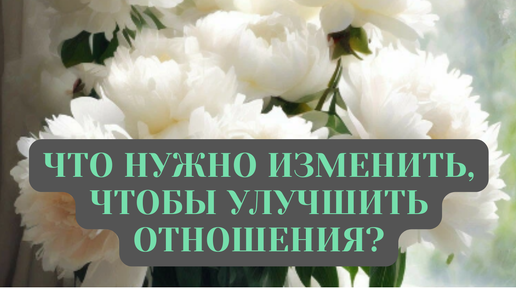 ЧТО НУЖНО ИЗМЕНИТЬ, ЧТОБЫ УЛУЧШИТЬ ОТНОШЕНИЯ?