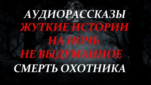 СТРАШНЫЕ РАССКАЗЫ НА НОЧЬ-СМЕРТЬ ОХОТНИКА