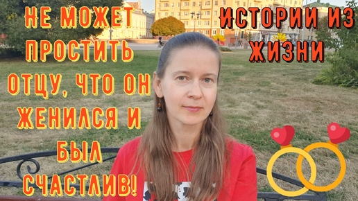 2 Истории из жизни. Про отношения, про любовь. Не может простить отцу, что он женился и был счастлив