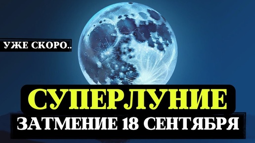 СУПЕРЛУНИЕ, МОЩНЕЙШИЙ ЭНЕРГЕТИЧЕСКИЙ ДЕНЬ, ПОЛНОЛУНИЕ, ЗАТМЕНИЕ 18 СЕНТЯБРЯ 2024,ПРАКТИКИ ДЛЯ ЗНАКОВ