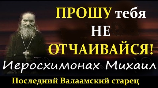 ОЧЕНЬ ПРОШУ ТЕБЯ, НЕ ОТЧАИВАЙСЯ! Последний Валаамский старец Михаил