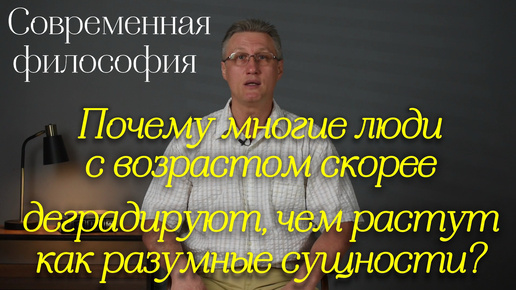 Современная философия: Почему многие люди с возрастом скорее деградируют, чем растут как разумные сущности?