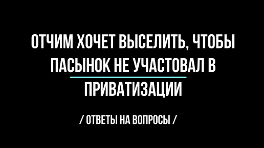 Отчим хочет выселить, чтобы пасынок не участвовал в приватизации