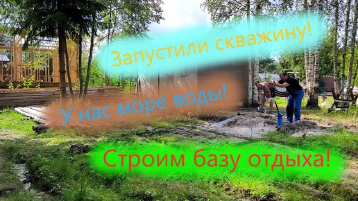 Море воды из скважины! Подключили воду! Строим базу отдыха своими руками!