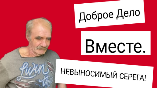 Доброе Дело Вместе. НЕВЫНОСИМЫЙ СЕРЕГА!