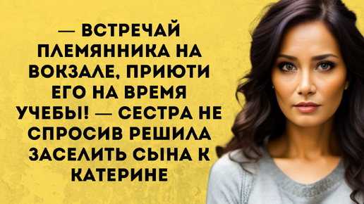 — Встречай племянника на вокзале, приюти его на время учебы! — Сестра не спросив решила заселить сына к Катерине