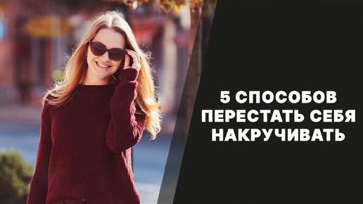 5 способов перестать себя накручивать.