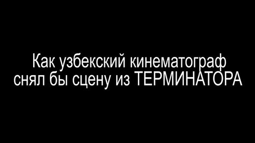 Как узбекский кинематограф снял бы сцену из ТЕРМИНАТОРА