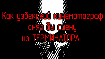 Как узбекский кинематограф снял бы сцену из ТЕРМИНАТОРА