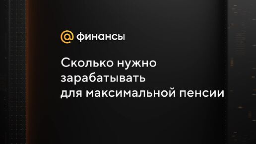 Сколько нужно зарабатывать для максимальной пенсии