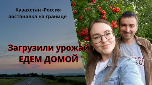 Едем домой в Челябинск, везем урожай, Казахстан-Россия на границе затор