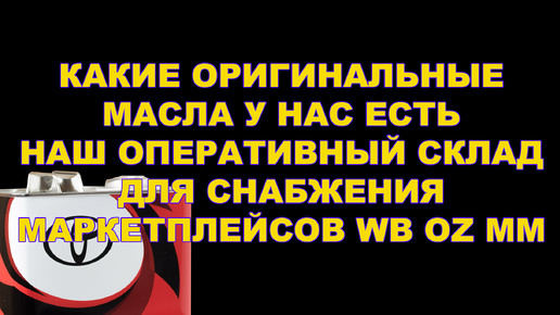 КАКИЕ ОРИГИНАЛЬНЫЕ МАСЛА У НАС ЕСТЬ. НАШ ОПЕРАТИВНЫЙ СКЛАД ДЛЯ СНАБЖЕНИЯ МАРКЕТПЛЕЙСОВ WB OZ MM