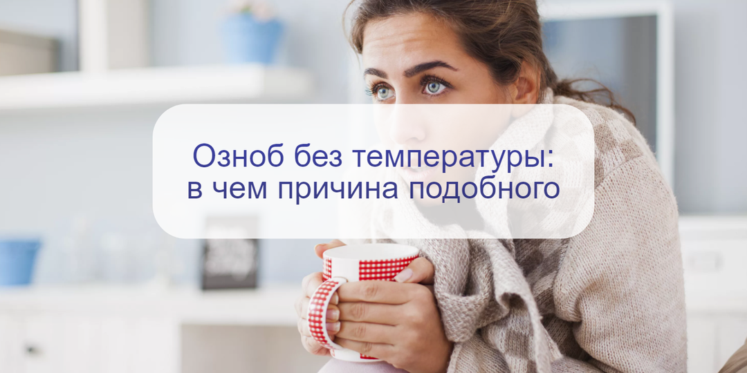 Знобит, холодные руки ноги, но нет температуры: в чем причины такого состояния, что нужно проверять