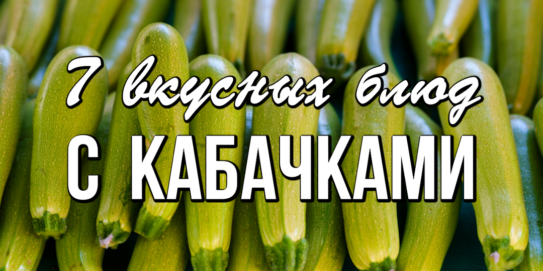 🥒 7 вкусных блюд с кабачками
