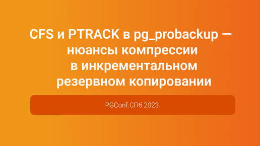 CFS и PTRACK в pg_probackup компрессия в инкрементальном резервном копировании — PGConf.СПб 2023