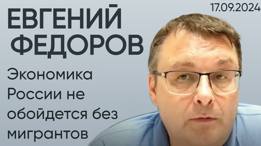 Евгений Федоров: экономика России не обойдется без мигрантов