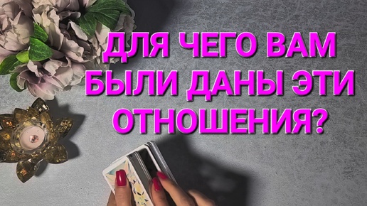 💫 ДЛЯ ЧЕГО ВАМ БЫЛИ ДАНЫ ЭТИ ОТНОШЕНИЯ? ТАРОРАСКЛАД