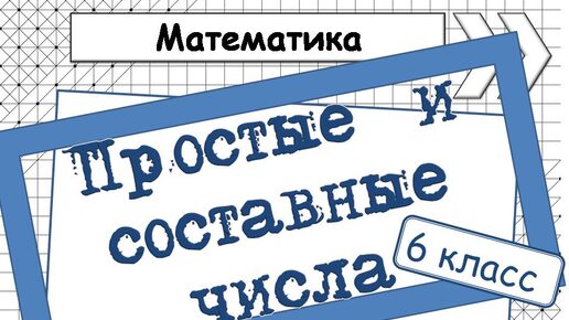 ПРОСТЫЕ и СОСТАВНЫЕ ЧИСЛА. Математика 6 КЛАСС