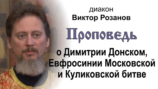 Проповедь о Димитрии Донском, Евфросинии Московской и Куликовской битве. Диакон Виктор Розанов